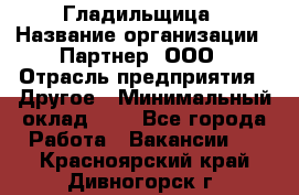 Гладильщица › Название организации ­ Партнер, ООО › Отрасль предприятия ­ Другое › Минимальный оклад ­ 1 - Все города Работа » Вакансии   . Красноярский край,Дивногорск г.